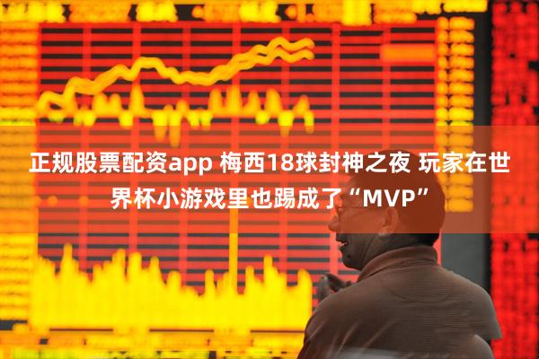 正规股票配资app 梅西18球封神之夜 玩家在世界杯小游戏里也踢成了“MVP”