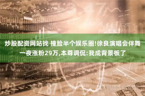 炒股配资网站找 撞脸半个娱乐圈!徐良演唱会伴舞一夜涨粉29万,本尊调侃:我成背景板了