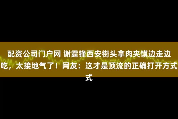 配资公司门户网 谢霆锋西安街头拿肉夹馍边走边吃，太接地气了！网友：这才是顶流的正确打开方式